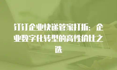 钉钉企业快递管家打折：企业数字化转型的高性价比之选