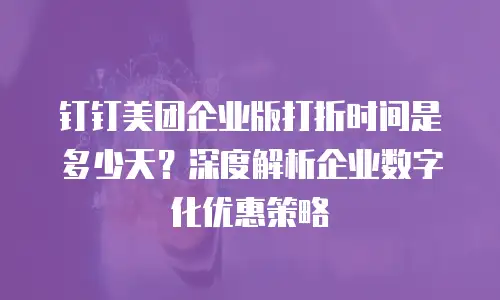 钉钉美团企业版打折时间是多少天？深度解析企业数字化优惠策略