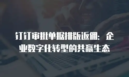 钉钉审批单据排版返佣：企业数字化转型的共赢生态