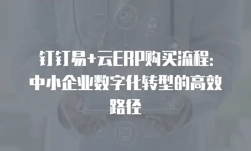 钉钉易+云ERP购买流程：中小企业数字化转型的高效路径