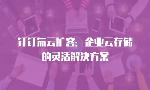 钉钉氚云扩容：企业云存储的灵活解决方案