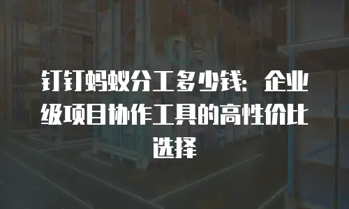 钉钉蚂蚁分工多少钱：企业级项目协作工具的高性价比选择
