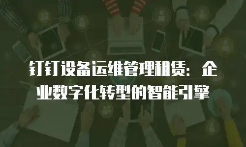 钉钉设备运维管理租赁：企业数字化转型的智能引擎