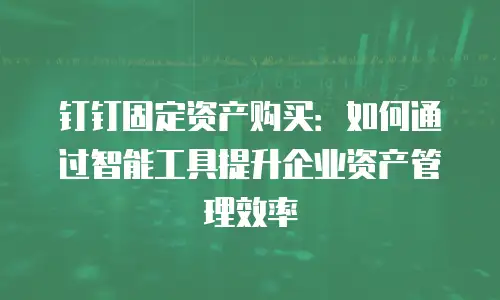钉钉固定资产购买：如何通过智能工具提升企业资产管理效率