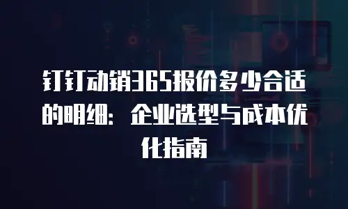 钉钉动销365报价多少合适的明细：企业选型与成本优化指南