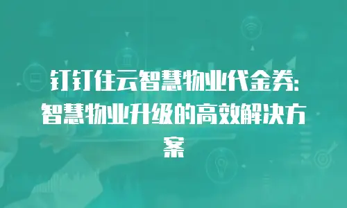 钉钉住云智慧物业代金券：智慧物业升级的高效解决方案