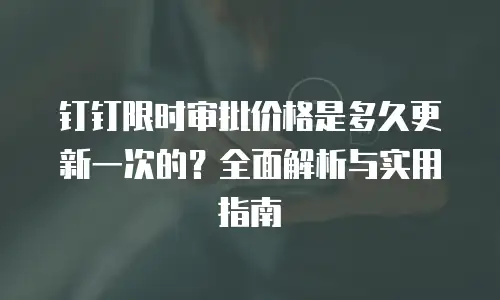 钉钉限时审批价格是多久更新一次的？全面解析与实用指南