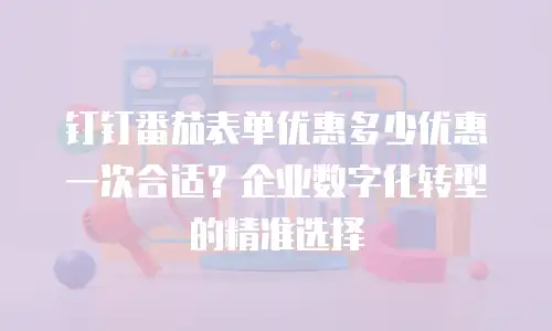 钉钉番茄表单优惠多少优惠一次合适？企业数字化转型的精准选择