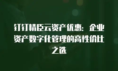 钉钉精臣云资产优惠：企业资产数字化管理的高性价比之选