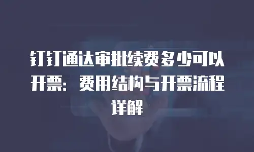 钉钉通达审批续费多少可以开票：费用结构与开票流程详解