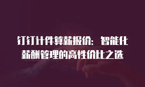 钉钉计件算薪报价：智能化薪酬管理的高性价比之选