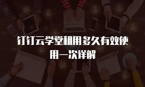 钉钉云学堂租用多久有效使用一次详解