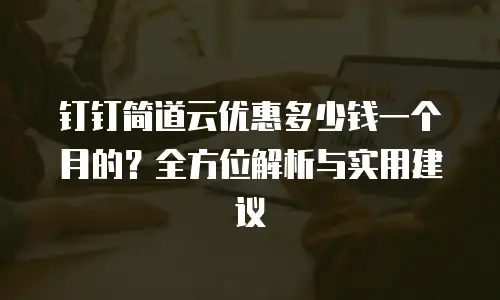 钉钉简道云优惠多少钱一个月的？全方位解析与实用建议