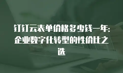 钉钉云表单价格多少钱一年：企业数字化转型的性价比之选