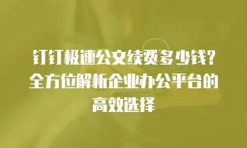 钉钉极速公文续费多少钱？全方位解析企业办公平台的高效选择