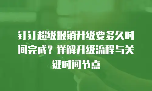 钉钉超级报销升级要多久时间完成？详解升级流程与关键时间节点