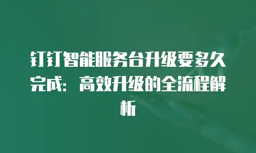 钉钉智能服务台升级要多久完成：高效升级的全流程解析