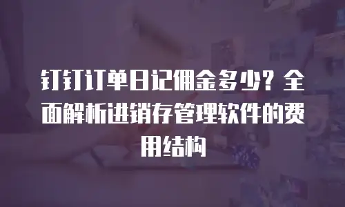 钉钉订单日记佣金多少？全面解析进销存管理软件的费用结构