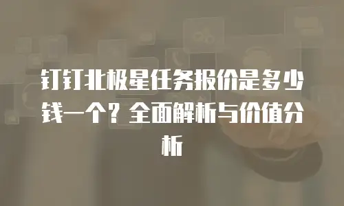 钉钉北极星任务报价是多少钱一个？全面解析与价值分析