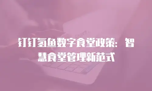 钉钉氢鱼数字食堂政策：智慧食堂管理新范式