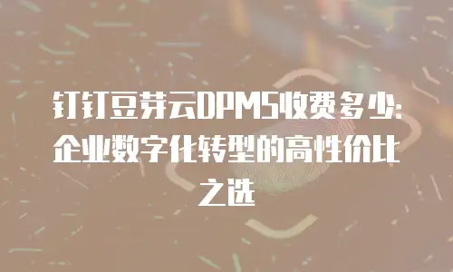钉钉豆芽云DPMS收费多少：企业数字化转型的高性价比之选