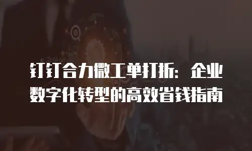钉钉合力微工单打折：企业数字化转型的高效省钱指南