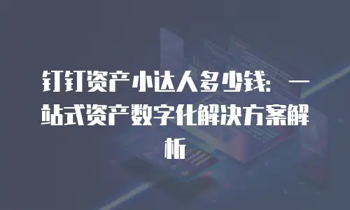 钉钉资产小达人多少钱：一站式资产数字化解决方案解析