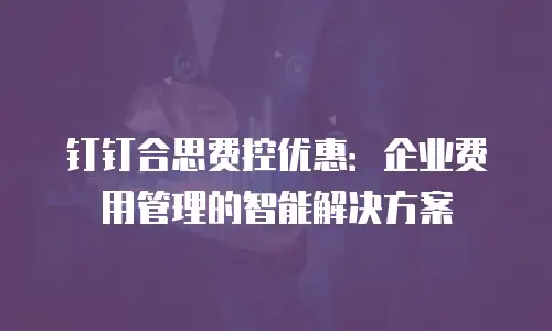 钉钉合思费控优惠：企业费用管理的智能解决方案