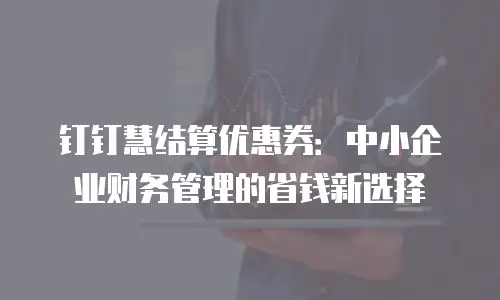 钉钉慧结算优惠券：中小企业财务管理的省钱新选择