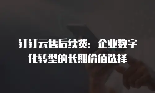 钉钉云售后续费：企业数字化转型的长期价值选择