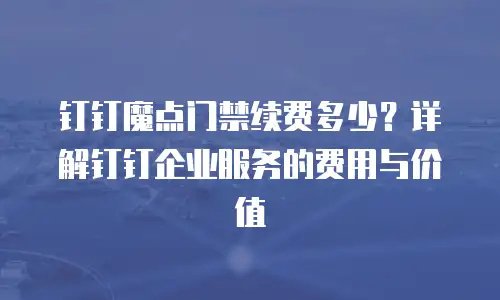 钉钉魔点门禁续费多少？详解钉钉企业服务的费用与价值