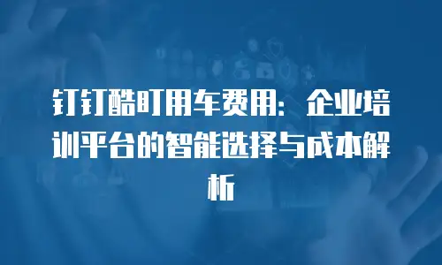 钉钉酷盯用车费用：企业培训平台的智能选择与成本解析