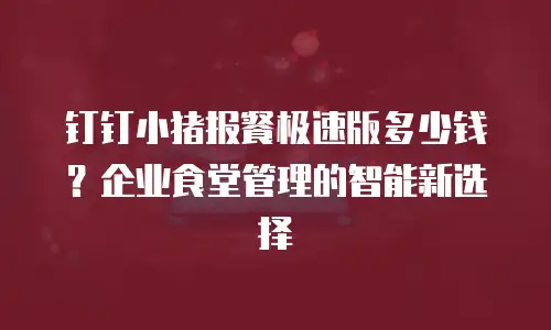 钉钉小猪报餐极速版多少钱？企业食堂管理的智能新选择
