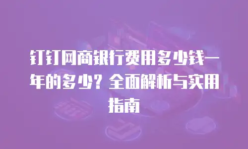 钉钉网商银行费用多少钱一年的多少？全面解析与实用指南