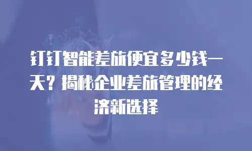 钉钉智能差旅便宜多少钱一天？揭秘企业差旅管理的经济新选择