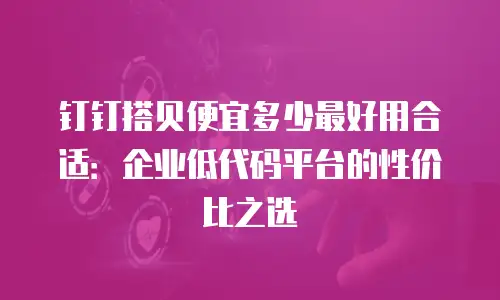 钉钉搭贝便宜多少最好用合适：企业低代码平台的性价比之选
