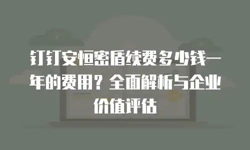 钉钉安恒密盾续费多少钱一年的费用？全面解析与企业价值评估