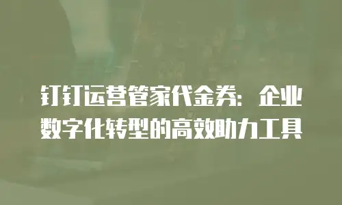 钉钉运营管家代金券：企业数字化转型的高效助力工具