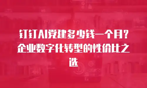 钉钉AI党建多少钱一个月？企业数字化转型的性价比之选
