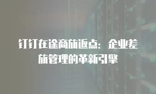 钉钉在途商旅返点：企业差旅管理的革新引擎