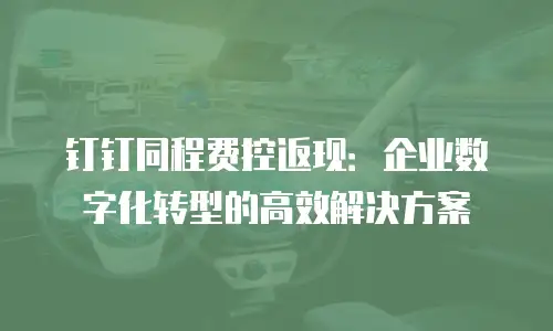 钉钉同程费控返现：企业数字化转型的高效解决方案