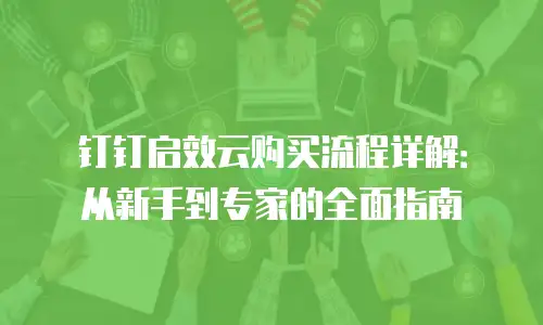 钉钉启效云购买流程详解：从新手到专家的全面指南