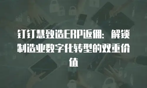 钉钉慧致造ERP返佣：解锁制造业数字化转型的双重价值