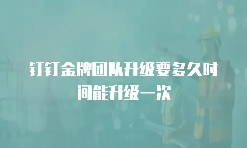 钉钉金牌团队升级要多久时间能升级一次