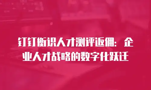 钉钉衡识人才测评返佣：企业人才战略的数字化跃迁