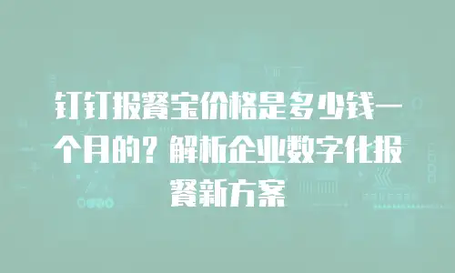 钉钉报餐宝价格是多少钱一个月的？解析企业数字化报餐新方案