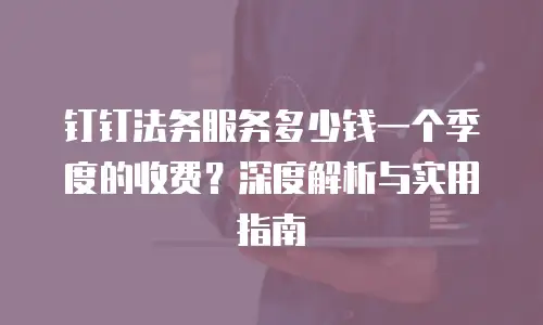 钉钉法务服务多少钱一个季度的收费？深度解析与实用指南