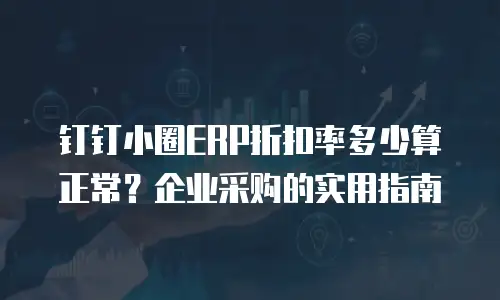 钉钉小圈ERP折扣率多少算正常？企业采购的实用指南