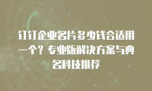 钉钉企业名片多少钱合适用一个？专业版解决方案与典名科技推荐