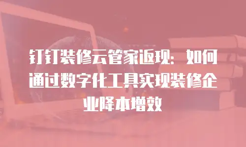 钉钉装修云管家返现：如何通过数字化工具实现装修企业降本增效